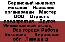 Сервисный инженер-механик › Название организации ­ Мастер, ООО › Отрасль предприятия ­ Другое › Минимальный оклад ­ 70 000 - Все города Работа » Вакансии   . Кировская обл.,Леваши д.